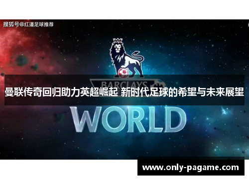 曼联传奇回归助力英超崛起 新时代足球的希望与未来展望 曼联传奇回归助力英超崛起 新时代足球的希望与未来展望