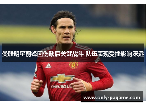 曼联明星前锋因伤缺席关键战斗 队伍表现受挫影响深远 曼联明星前锋因伤缺席关键战斗 队伍表现受挫影响深远