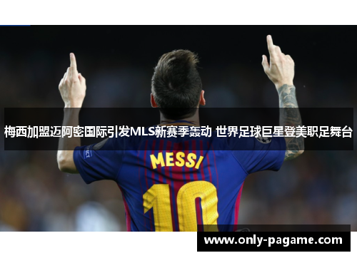 梅西加盟迈阿密国际引发MLS新赛季轰动 世界足球巨星登美职足舞台 梅西加盟迈阿密国际引发MLS新赛季轰动 世界足球巨星登美职足舞台