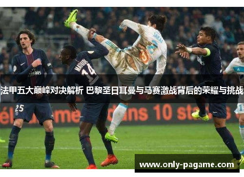 法甲五大巅峰对决解析 巴黎圣日耳曼与马赛激战背后的荣耀与挑战 法甲五大巅峰对决解析 巴黎圣日耳曼与马赛激战背后的荣耀与挑战