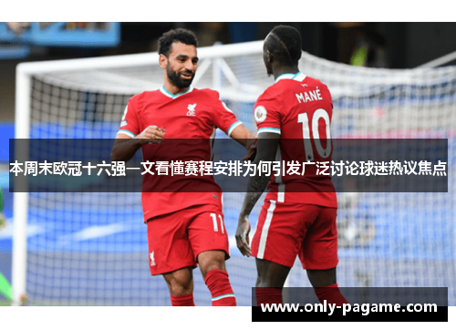 本周末欧冠十六强一文看懂赛程安排为何引发广泛讨论球迷热议焦点 本周末欧冠十六强一文看懂赛程安排为何引发广泛讨论球迷热议焦点