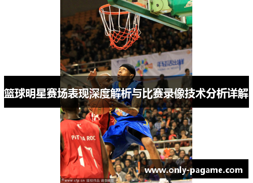 篮球明星赛场表现深度解析与比赛录像技术分析详解 篮球明星赛场表现深度解析与比赛录像技术分析详解