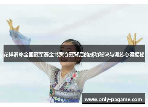 花样滑冰全国冠军赛金书贤夺冠背后的成功秘诀与训练心得揭秘 花样滑冰全国冠军赛金书贤夺冠背后的成功秘诀与训练心得揭秘