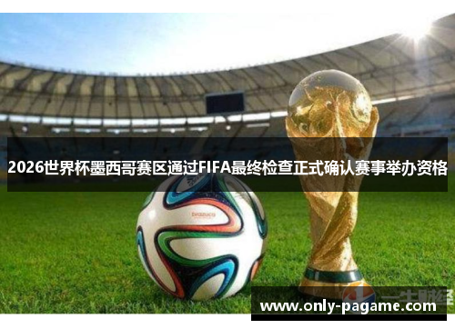 2026世界杯墨西哥赛区通过FIFA最终检查正式确认赛事举办资格