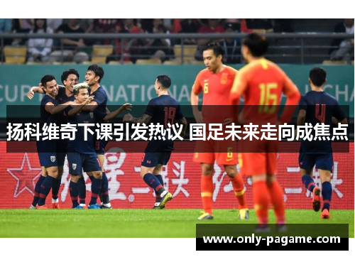 扬科维奇下课引发热议 国足未来走向成焦点