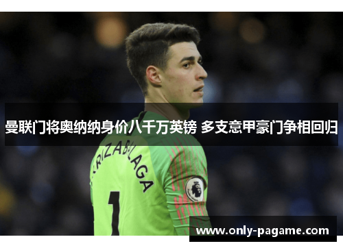 曼联门将奥纳纳身价八千万英镑 多支意甲豪门争相回归