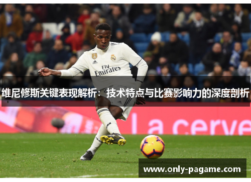 维尼修斯关键表现解析：技术特点与比赛影响力的深度剖析