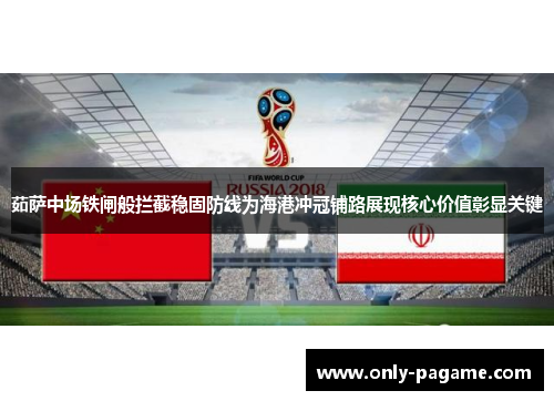 茹萨中场铁闸般拦截稳固防线为海港冲冠铺路展现核心价值彰显关键