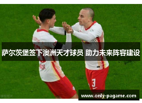 萨尔茨堡签下澳洲天才球员 助力未来阵容建设