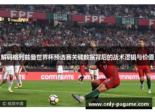 解码格列兹曼世界杯预选赛关键数据背后的战术逻辑与价值