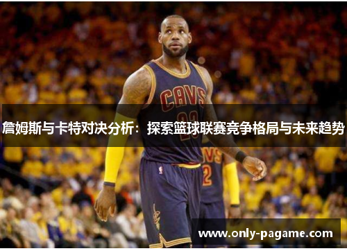 詹姆斯与卡特对决分析：探索篮球联赛竞争格局与未来趋势