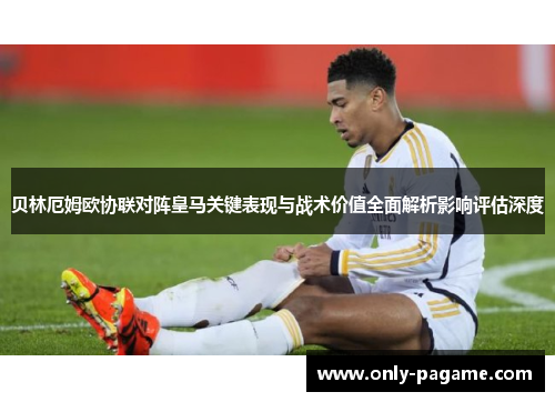 贝林厄姆欧协联对阵皇马关键表现与战术价值全面解析影响评估深度