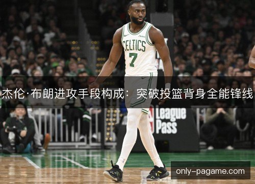 杰伦·布朗进攻手段构成:突破投篮背身全能锋线 杰伦·布朗进攻手段构成:突破投篮背身全能锋线