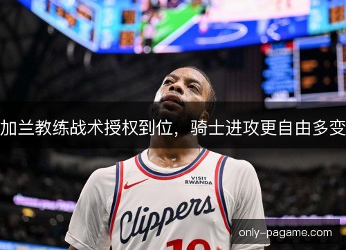 加兰教练战术授权到位，骑士进攻更自由多变